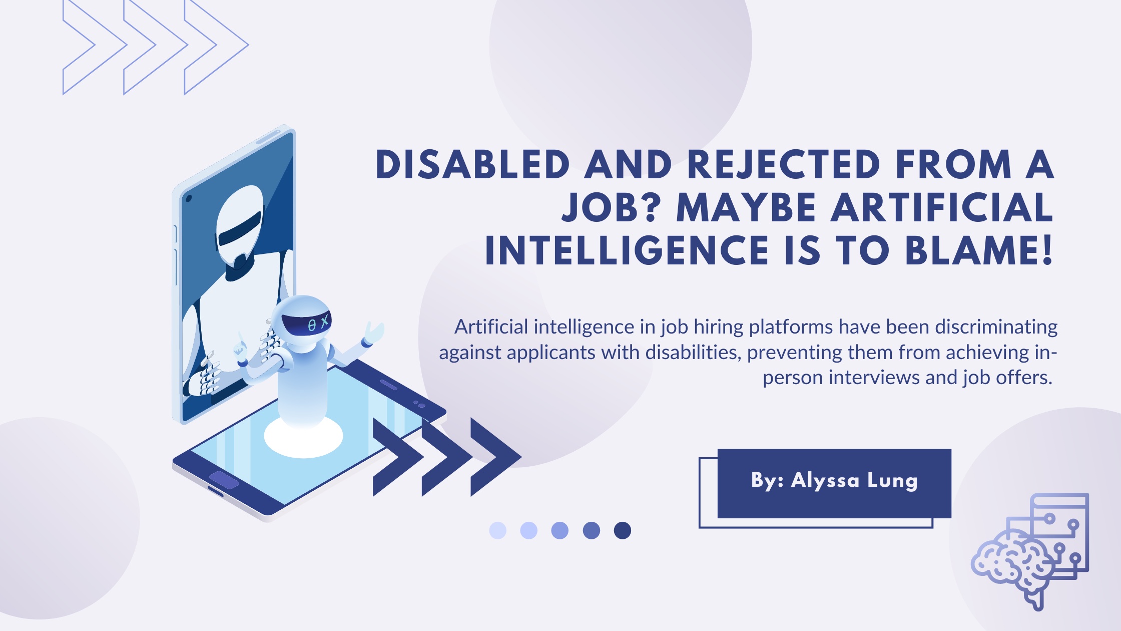 Disabled and Rejected from a Job?  Maybe Artificial Intelligence is to Blame!  Artificial Intelligence in job hiring platforms have been discriminating against applicants with disabilities, preventing them from achieving in-person interviews and job offers.  By Alyssa Lung