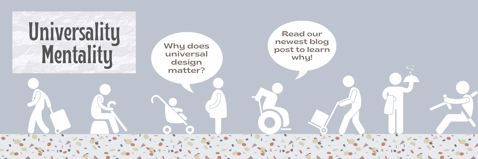Text: Universality Mentality; Why does universal design matter? Read our newest blog post to learn why! Graphic: icons of all the people universal design serves including mothers with strollers, delivery people, drivers, disabled individuals, wheelchair users, and more!