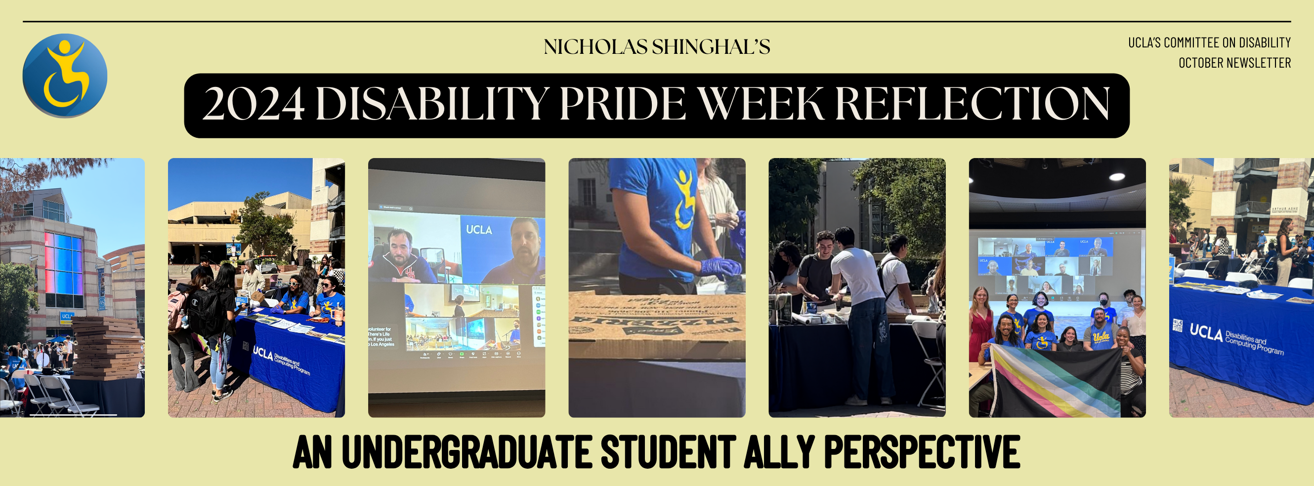 Banner Text:  Nicholas Shinghal's UCLA Disability Pride Week 2024 Reflection: An Undergraduate Student Ally Perspective; alongside 7 photos of events during UCLA's 2024 Disability pride week including pizza serving, info fair tabling, virtual keynote, and UCOD meeting 